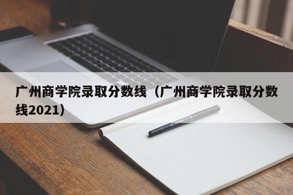 广州商学院录取分数线（广州商学院录取分数线2021）